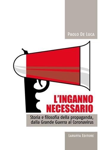 L' inganno necessario. Storia e filosofia della propaganda, dalla Grande guerra al Coronavirus - Paolo De Luca - Libro Laruffa 2020 | Libraccio.it