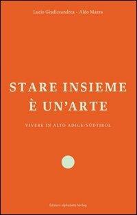 Stare insieme è un'arte. Vivere in Alto Adige/Südtirol - Lucio Giudiceandrea, Aldo Mazza - Libro Alphabeta 2012, Territorio/Gesellschaft | Libraccio.it