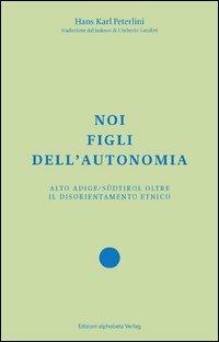 Noi figli dell'autonomia. Alto Adige/Südtirol oltre il disorientamento etnico - Hans Karl Peterlini - Libro Alphabeta 2013, Territorio/Gesellschaft | Libraccio.it
