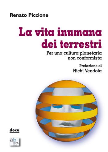 La vita inumana dei terrestri. Per una cultura planetaria non conformista - Renato Piccione - Libro Alphabeta 2014, Docu | Libraccio.it
