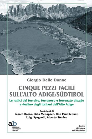 Cinque pezzi facili sull'Alto Adige/Südtirol. Le radici del fortuito, fortunoso e fortunato disagio e declino degli italiani dell'Alto Adige - Giorgio Delle Donne - Libro Alphabeta 2015 | Libraccio.it