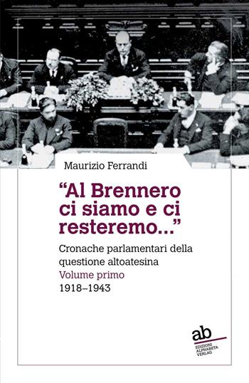 «Al Brennero ci siamo e ci resteremo...». Cronache parlamentari della questione altoatesina. Vol. 1: 1918-1943 - Maurizio Ferrandi - Libro Alphabeta 2017, Territorio/Gesellschaft | Libraccio.it