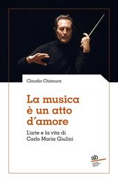 La musica è un atto d'amore. L'arte e la vita di Carlo Maria Giulini