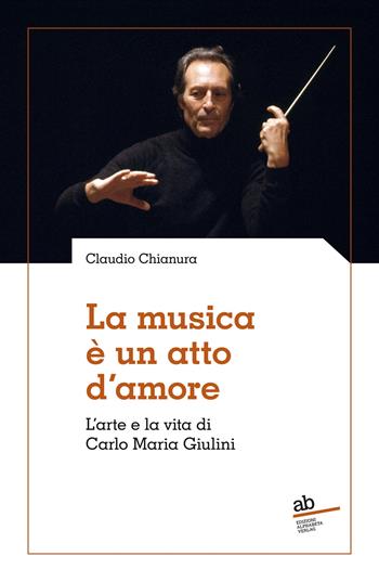 La musica è un atto d'amore. L'arte e la vita di Carlo Maria Giulini - Claudio Chianura - Libro Alphabeta 2025, Territorio/Gesellschaft | Libraccio.it