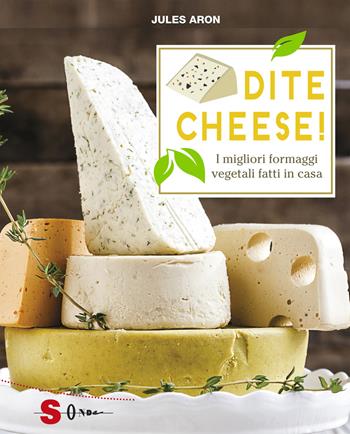 Dite cheese! I migliori formaggi vegetali fatti in casa - Jules Aron - Libro Sonda 2018, Percorsi di sapori e saperi | Libraccio.it