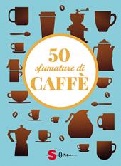 50 sfumature di caffè. Segreti, curiosità e ricette sulla bevanda più amata al mondo