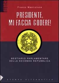 Presidente mi faccia godere. Bestiario parlamentare della seconda repubblica - Franco Mastroluca - Libro Stampa Alternativa 2001, Eretica speciale | Libraccio.it