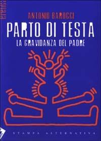 Parto di testa. La gravidanza del padre - Antonio Barocci - Libro Stampa Alternativa 2003, Eretica | Libraccio.it