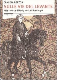 Sulle vie del Levante. Alla ricerca di lady Hester Stanhope - Claudia Berton - Libro Stampa Alternativa 2003, Fiabesca | Libraccio.it