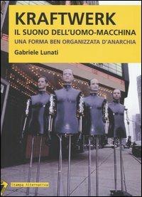 Kraftwerk. Il suono dell'uomo-macchina. Una forma ben organizzata d'anarchia - Gabriele Lunati - Libro Stampa Alternativa 2005 | Libraccio.it