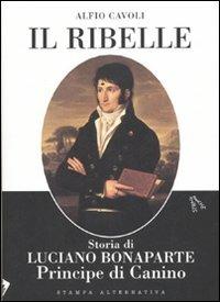 Il ribelle. Storia di Luciano Bonaparte principe di Canino - Alfio Cavoli - Libro Stampa Alternativa 2006, Strade bianche | Libraccio.it