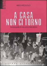 A casa non ci torno. Autobiografia di una comunista eretica - Ines Arciuolo - Libro Stampa Alternativa 2007, Eretica speciale | Libraccio.it