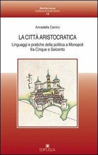 La città aristocratica. Linguaggi e pratiche della politica a Monopoli fra Cinque e Seicento - Annastella Carrino - Libro Edipuglia 2000, Mediterranea | Libraccio.it