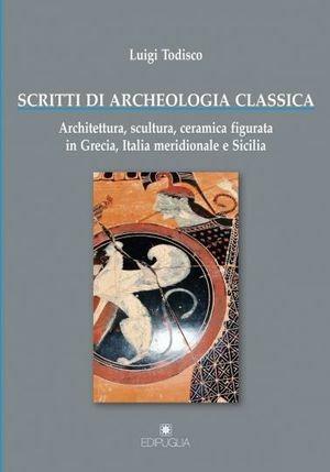 Scritti di archeologia classica. Architettura, scultura, ceramica figurata in Grecia, Italia meridionale e Sicilia - Luigi Todisco - Libro Edipuglia 2011, Biblioteca archeologica | Libraccio.it