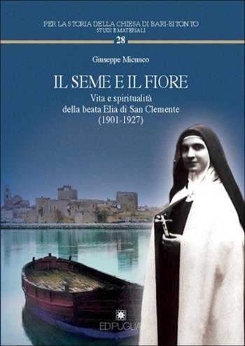 Il seme e il fiore. Vita e spiritualità della beata Elia di San Clemente (1901-1927) - Giuseppe Micunco - Libro Edipuglia 2013, Per la storia della Chiesa di Bari | Libraccio.it