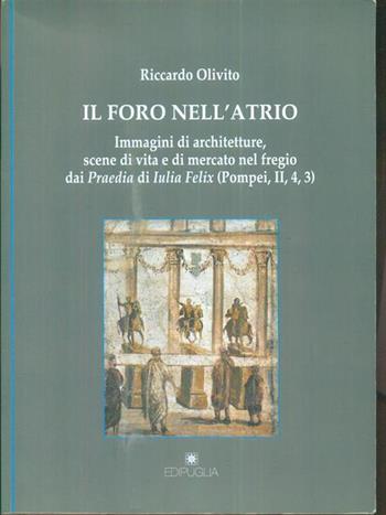 Il foro nell'atrio. Immagini di architetture, scene di vita e di mercato nel fregio dai praedia di Iulia Felix (Pompei,II,4,3) - Riccardo Olivito - Libro Edipuglia 2013, Biblioteca archeologica | Libraccio.it