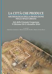 La città che produce. Archeologia della produzione negli spazi urbani. Atti della 10ª edizione delle Giornate gregoriane (10-11 dicembre 2016)