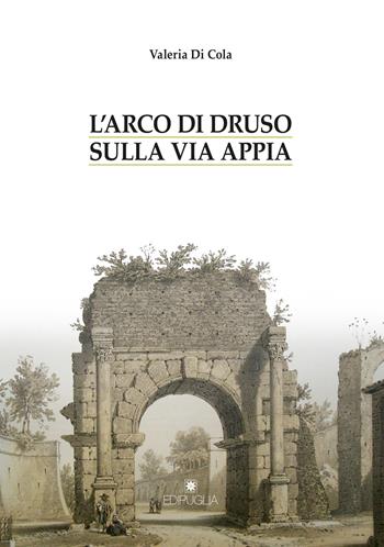 L' arco di Druso sulla via Appia - Valeria Di Cola - Libro Edipuglia 2019, Biblioteca archeologica | Libraccio.it