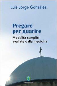 Pregare per guarire. Modalità semplici avallate dalla medicina - Luis Jorge González - Libro OCD 2004 | Libraccio.it