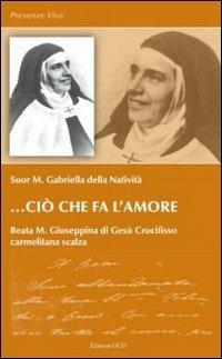 Ciò che fa l'amore. Beata M. Giuseppina di Gesù Crocifisso - M. Gabriella della Natività (suor) - Libro OCD 2009, Presenze vive | Libraccio.it