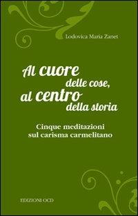 Al cuore delle cose, al centro della storia. Cinque meditazioni sul carisma carmelitano - Lodovica Maria Zanet - Libro OCD 2012, Flos Carmeli | Libraccio.it