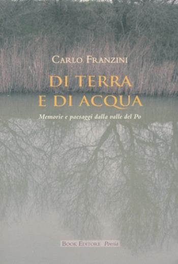 Di terra e di acqua. Memorie e paesaggi dalla valle del Po - Carlo Franzini - Libro Book Editore 2015 | Libraccio.it