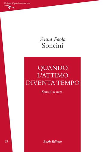 Quando l'attimo diventa tempo (Sonetti al nero) - Anna Paola Soncini - Libro Book Editore 2019, Fuoricasa | Libraccio.it