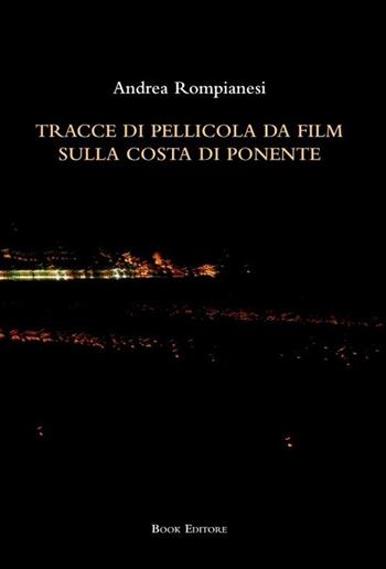 Tracce di pellicola da film sulla costa di ponente - Andrea Rompianesi - Libro Book Editore 2022, Fuoricollana | Libraccio.it