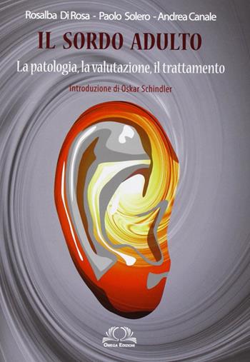 Il sordo adulto. La patologia, la valutazione, il trattamento - Rosalba Di Rosa, Paolo Solero, Andrea Canale - Libro Omega 2011, Scientifica | Libraccio.it