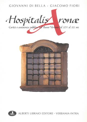 Hospitalis Aronae. Carità e assistenza pubblica nel basso verbano dal XIV al XX secolo - Giovanni Di Bella, Giacomo Fiori - Libro Alberti 2003, Pubbl. stor. zona verbanese.Seconda serie | Libraccio.it