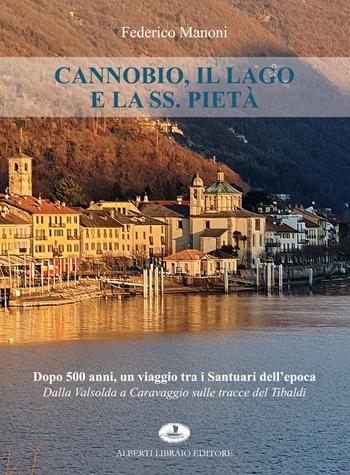 Cannobio, il lago e la SS. Pietà. Dopo 500 anni, un viaggio tra i santuari dell'epoca. Dalla Valsolda a Caravaggio sulle tracce del Tibaldi - Federico Manoni - Libro Alberti 2022 | Libraccio.it