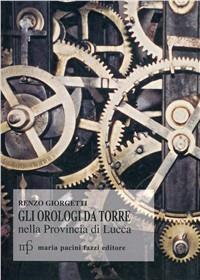 Orologi da torre nella provincia di Lucca. Documenti storici - Renzo Giorgetti - Libro Pacini Fazzi 2004 | Libraccio.it