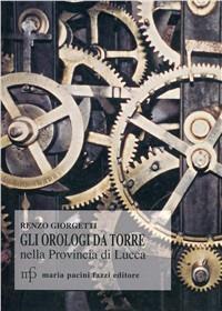 Orologi da torre nella provincia di Lucca. Documenti storici - Renzo Giorgetti - Libro Maria Pacini Fazzi Editore 2004 | Libraccio.it