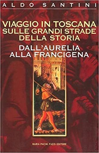 Viaggio in Toscana sulle grandi strade della storia. Dall'Aurelia alla Francigena - Aldo Santini - Libro Maria Pacini Fazzi Editore 2002 | Libraccio.it