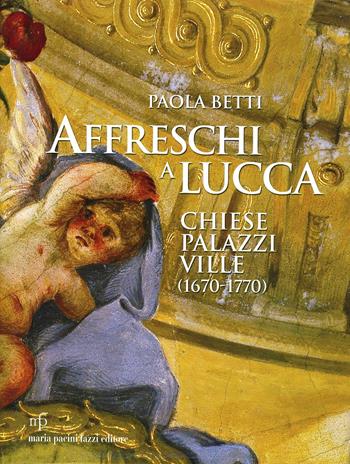 Affreschi a Lucca. Chiese, palazzi, ville (1670-1770). Ediz. illustrata - Paola Betti - Libro Maria Pacini Fazzi Editore 2007 | Libraccio.it