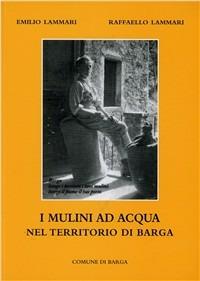 I mulini ad acqua nel teritorio di Barga - Emilio Lammari, Raffaello Lammari - Libro Pacini Fazzi 2009 | Libraccio.it