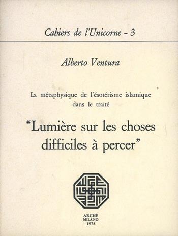 La métaphysique de l'ésotérisme islamique dans le traité «Lumière sur les choses difficiles à percer» - Alberto Ventura - Libro Arché 2013, Cahiers de l'Unicorne | Libraccio.it