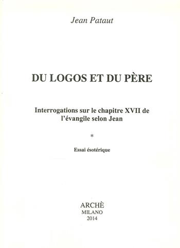 Du logos et du père. Interrogations sur le chapitre XVII de l'évangileselon Jean. Essai esotérique - Jean Pataut - Libro Arché 2014, Esoterisme chretien | Libraccio.it