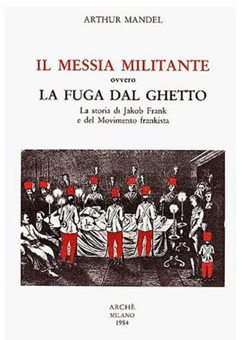 Il Messia militante ovvero la fuga dal ghetto. La storia di Jakob Frank e del movimento frankista - Arthur Mandel - Libro Arché 1989, Itinerari | Libraccio.it