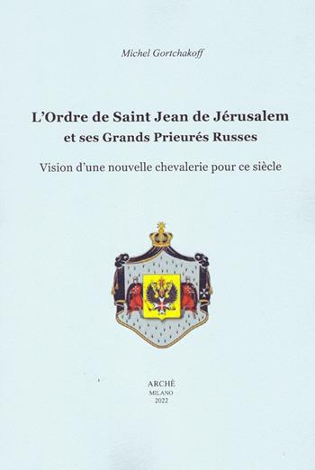 L'ordre de Saint-Jean de Jérusalem et ses Grands Prieurés Russes. Vision d'une nouvelle chevalerie pour ce siècle - Michel Gortchakoff - Libro Arché 2022, Histoire et métahistoire | Libraccio.it