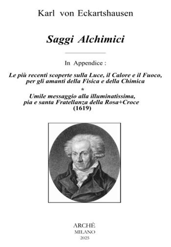 Saggi alchimici - Le più recenti scoperte sulla luce, il calore e il fuoco, per gli amanti della fisica e della chimica-Umile messaggio alla illuminatissima, pia e santa Fratellanza della Rosa Croce (1619) - Karl von Eckartshausen - Libro Arché 2025 | Libraccio.it