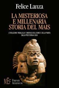 La misteriosa e millenaria storia del mais. L'evoluzione parallela e sinergica dell'uomo e della pianta dalla preistoria a oggi - Felice Lanza - Libro Firenze Atheneum 2009, Collezione Mercator | Libraccio.it