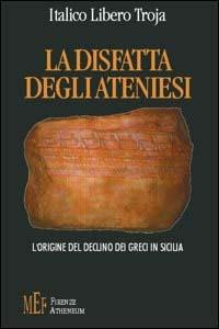 La disfatta degli ateniesi. L'origine del declino dei greci in Sicilia - Italico Libero Troja - Libro Firenze Atheneum 2009, Collezione Mercator | Libraccio.it