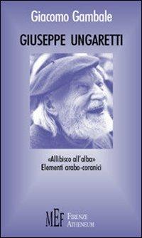 Giuseppe Ungaretti. Una rilettura di Ungaretti alla luce di un'eredità arabo-coranica - Giacomo Gambale - Libro Firenze Atheneum 2009, Collezione Oxenford | Libraccio.it