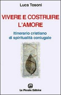 Vivere e costruire l'amore. Itinerario cristiano di spiritualità coniugale - Luca Tosoni - Libro La Piccola 2001, Schegge di storia | Libraccio.it