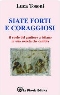 Siate forti e coraggiosi. Il ruolo del genitore cristiano in una società che cambia - Luca Tosoni - Libro La Piccola 2002, Schegge di storia | Libraccio.it