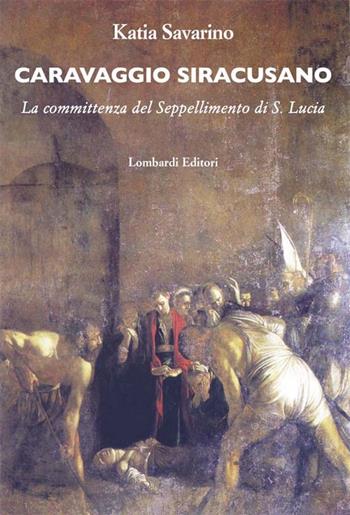 Caravaggio siracusano. La committenza del Seppellimento di S. Lucia - Katia Savarino - Libro Lombardi 2015 | Libraccio.it