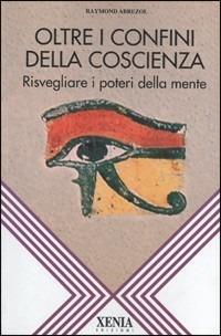 Oltre i confini della coscienza. Risvegliare i poteri della mente - Raymond Abrezol - Libro Xenia 1994, L'altra scienza | Libraccio.it