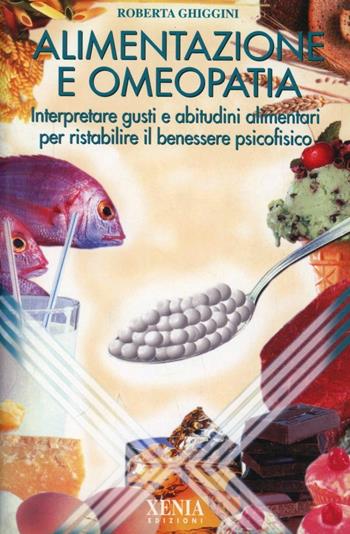 Alimentazione e omeopatia. Interpretare gusti e abitudini alimentari per ristabilire il benessere psicofisico - Roberta Ghiggini - Libro Xenia 1999, L'altra scienza | Libraccio.it