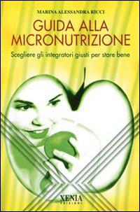 Guida alla micronutrizione. Scegliere gli integratori giusti per stare bene - Marina A. Ricci - Libro Xenia 2000, L'altra scienza | Libraccio.it